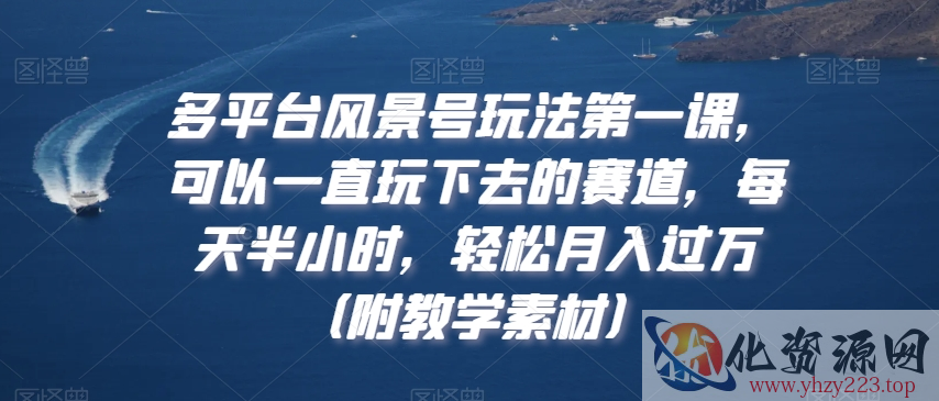 多平台风景号玩法第一课，可以一直玩下去的赛道，每天半小时，轻松月入过万（附教学素材）【揭秘】