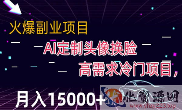 《Ai换脸定制头像项目》高需求冷门，月入2000+_wwz