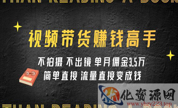 《视频带货赚钱高手课程》不拍摄 不出镜 单月佣金3.5w 简单直接 流量直接变钱_wwz