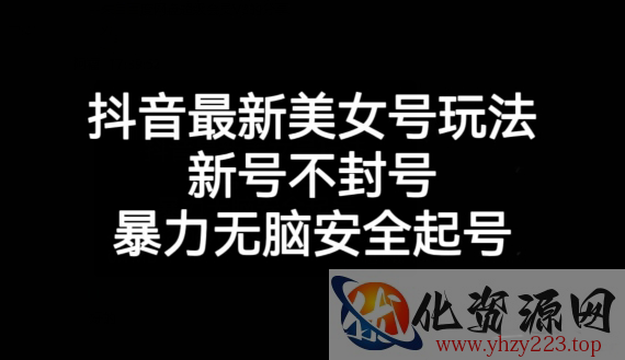 抖音最新美女号玩法，新号不封号，暴力无脑安全起号【揭秘】