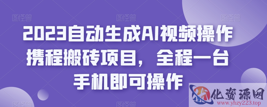 2023自动生成AI视频操作携程搬砖项目，全程一台手机即可操作