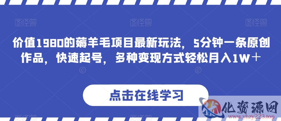 价值1980的薅羊毛项目最新玩法，5分钟一条原创作品，快速起号，多种变现方式轻松月入1W＋【揭秘】