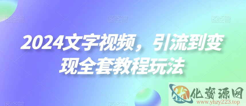 2024文字视频，引流到变现全套教程玩法【揭秘】