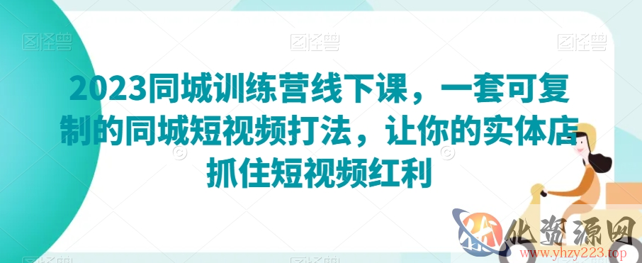 2023同城训练营线下课，一套可复制的同城短视频打法，让你的实体店抓住短视频红利