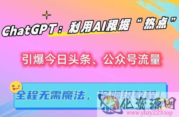 ChatGPT：利用AI根据“热点”引爆今日头条、公众号流量，无需魔法，保姆级教程【揭秘】