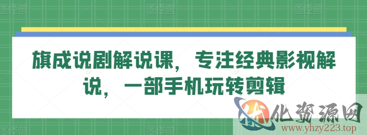 旗成说剧解说课，专注经典影视解说，一部手机玩转剪辑