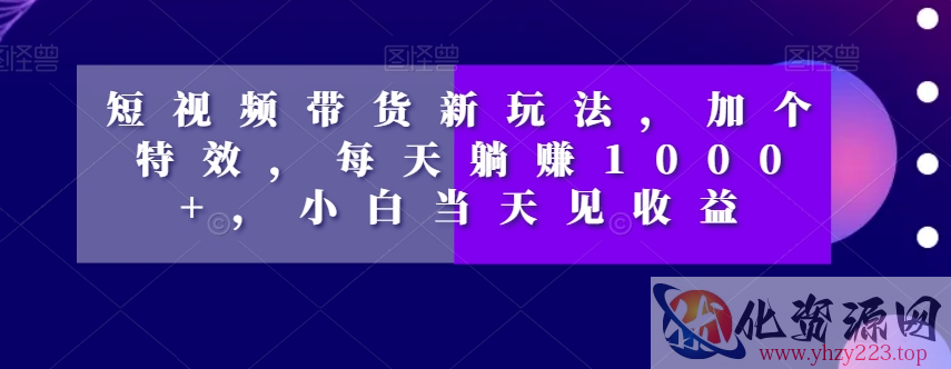 短视频带货新玩法，加个特效，每天躺赚1000+，小白当天见收益【揭秘】