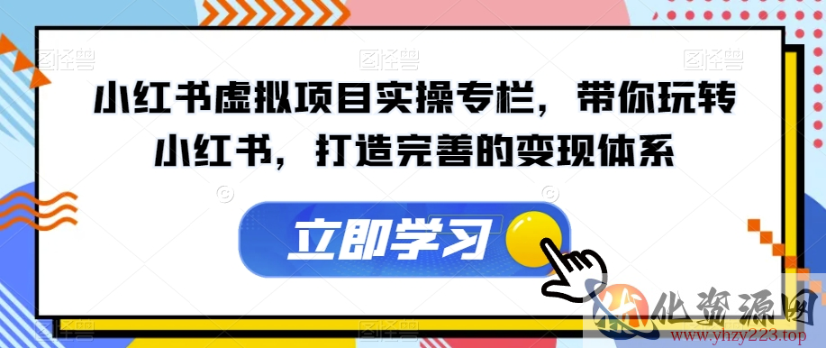 小红书虚拟项目实操专栏，带你玩转小红书，打造完善的变现体系