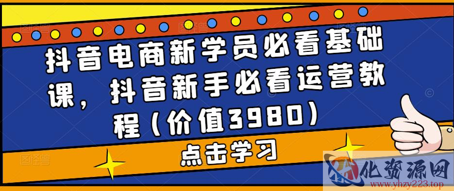 抖音电商新学员必看基础课，抖音新手必看运营教程(价值3980)