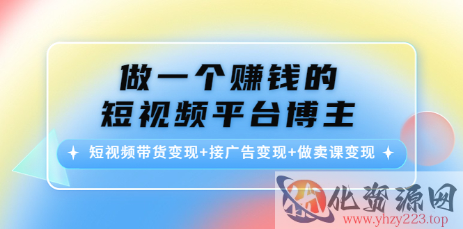 做一个赚钱的短视频平台博主：短视频带货变现+接广告变现+做卖课变现插图