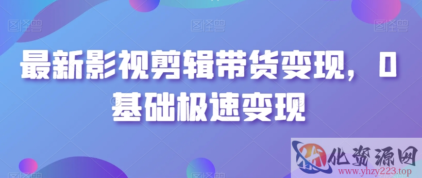 最新影视剪辑带货变现，0基础极速变现