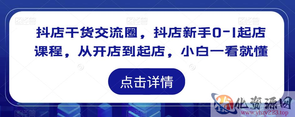 抖店干货交流圈，抖店新手0-1起店课程，从开店到起店，小白一看就懂