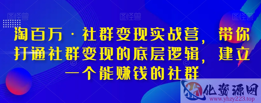 淘百万·社群变现实战营，带你打通社群变现的底层逻辑，建立一个能赚钱的社群