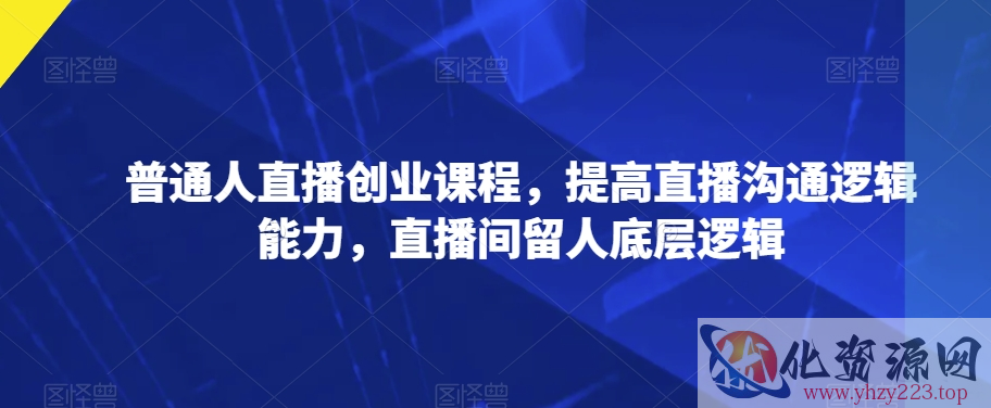 普通人直播创业课程，提高直播沟通逻辑能力，直播间留人底层逻辑