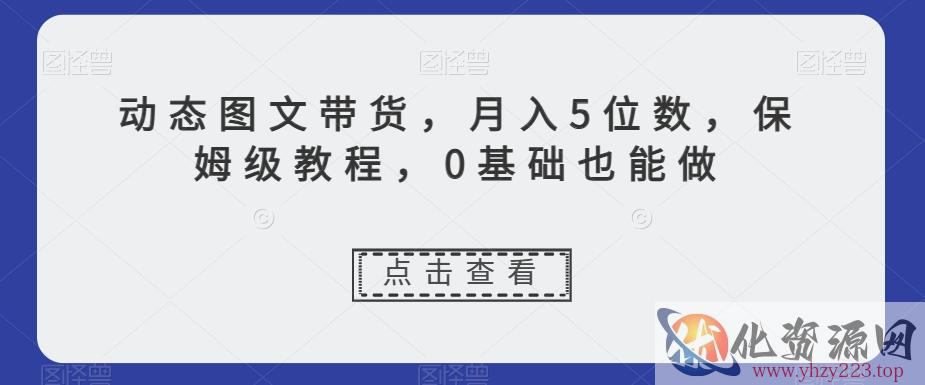 动态图文带货，月入5位数，保姆级教程，0基础也能做【揭秘】