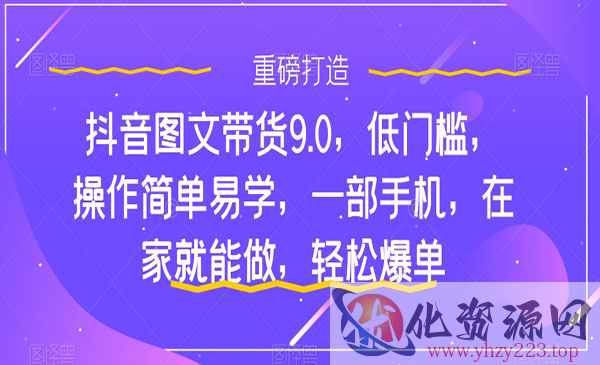 《抖音图文带货轻松爆单9.0》低门槛，操作简单易学，一部手机，在家就能做_wwz