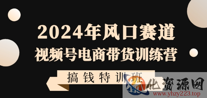 2024年风口赛道视频号电商带货训练营搞钱特训班，带领大家快速入局自媒体电商带货