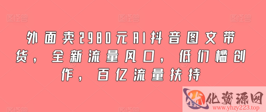 外面卖2980元AI抖音图文带货，全新流量风口，低们槛创作，百亿流量扶持