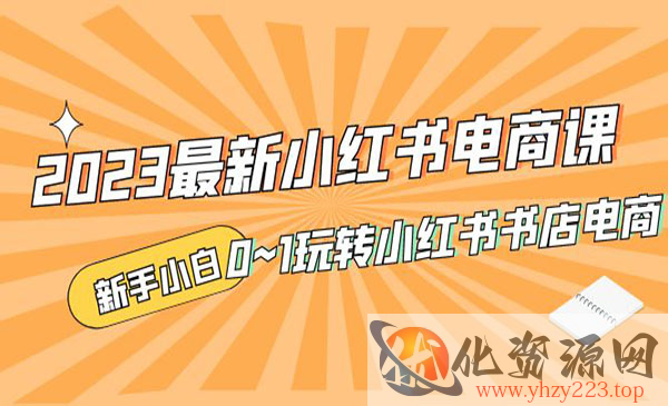 《2023最新小红书电商课》新手小白从0~1玩转小红书书店电商_wwz