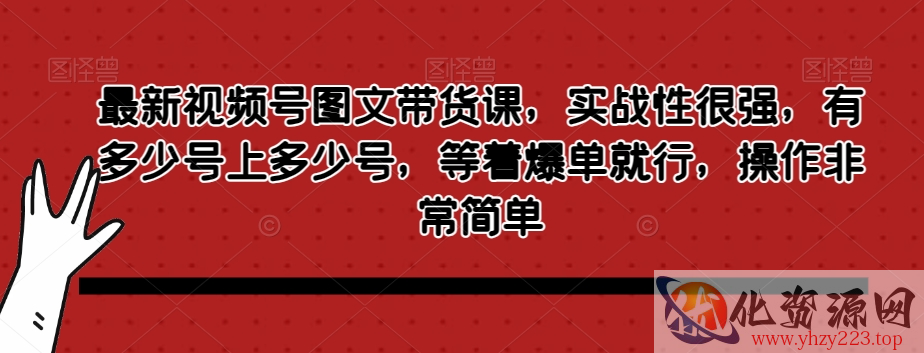 最新视频号图文带货课，实战性很强，有多少号上多少号，等着爆单就行，操作非常简单