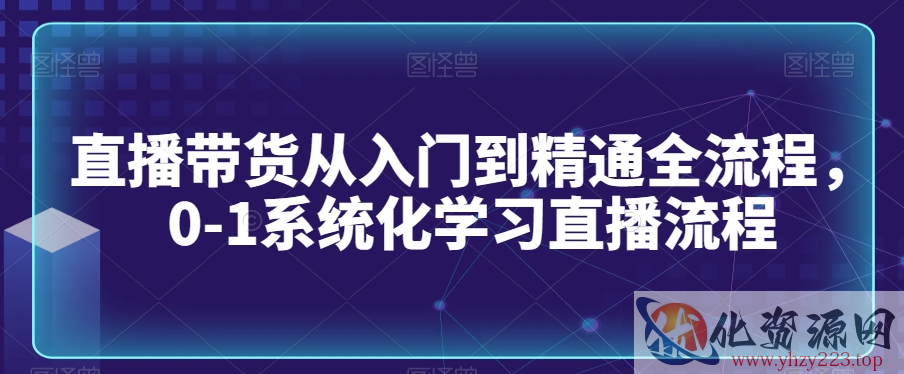 直播带货从入门到精通全流程，0-1系统化学习直播流程