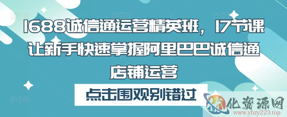 1688诚信通运营精英班，17节课让新手快速掌握阿里巴巴诚信通店铺运营