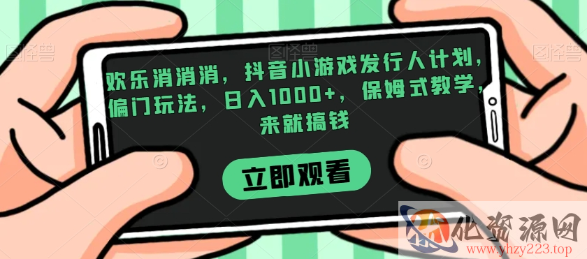 欢乐消消消，抖音小游戏发行人计划，偏门玩法，日入1000+，保姆式教学，来就搞钱