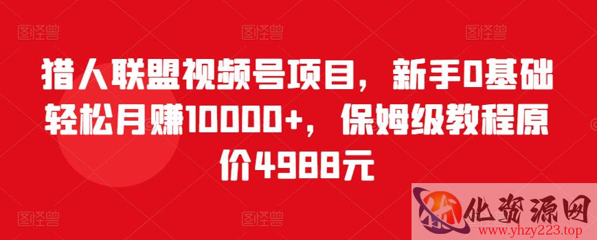 猎人联盟视频号项目，新手0基础轻松月赚10000+，保姆级教程原价4988元插图