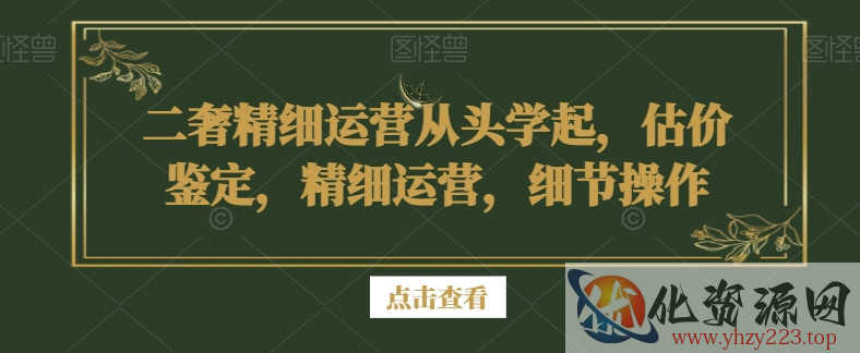 二奢精细运营从头学起，估价鉴定，精细运营，细节操作