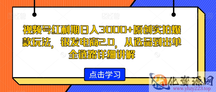 视频号红利期日入3000+原创实拍爆款玩法，银发电商2.0，从选品到出单全链路详细讲解【揭秘】