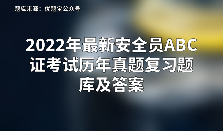 2022年最新安全员ABC证考试历年真题复习题库及答案 - 知乎