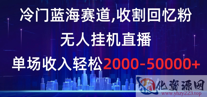 冷门蓝海赛道，收割回忆粉，无人挂机直播，单场收入轻松2000-5w+【揭秘】