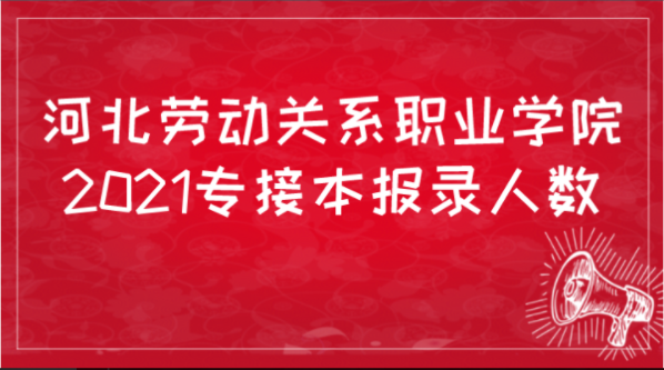 2021年河北勞動關係職業學院專接本報考人數以及錄取人數