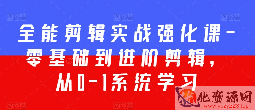 全能剪辑实战强化课-零基础到进阶剪辑，从0-1系统学习，200节课程加强版！