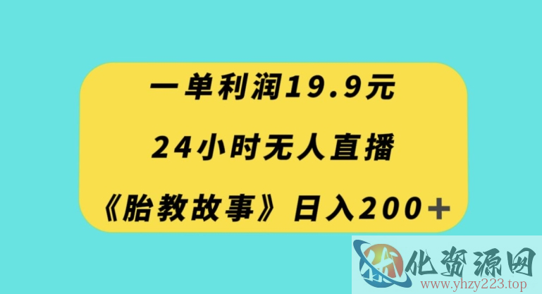 一单利润19.9，24小时无人直播胎教故事，每天轻松200+【揭秘】