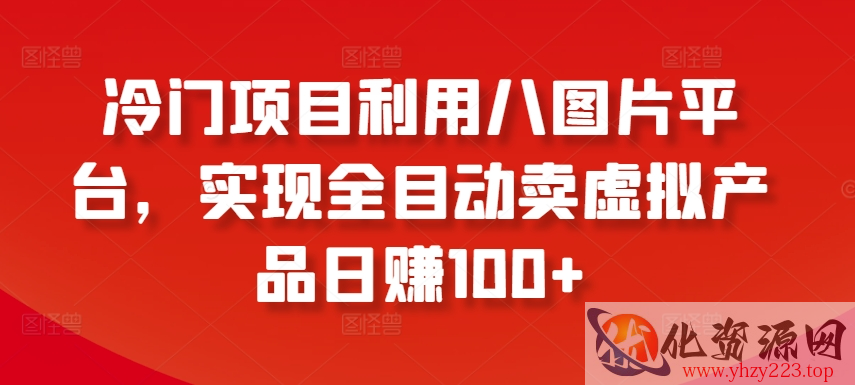 冷门项目利用八图片平台，实现全目动卖虚拟产品日赚100+【揭秘】