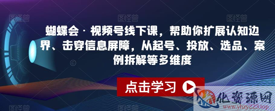 蝴蝶会·视频号线下课，帮助你扩展认知边界、击穿信息屏障，从起号、投放、选品、案例拆解等多维度