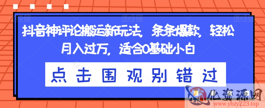 抖音神评论搬运新玩法，条条爆款，轻松月入过万，适合0基础小白【揭秘】