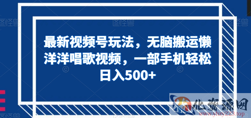 最新视频号玩法，无脑搬运懒洋洋唱歌视频，一部手机轻松日入500+【揭秘】