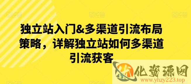 独立站入门&多渠道引流布局策略，详解独立站如何多渠道引流获客