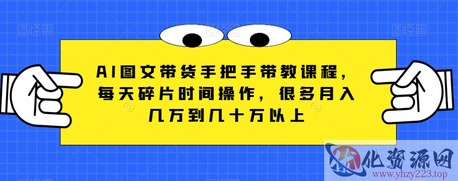 AI图文带货手把手带教课程，每天碎片时间操作，很多月入几万到几十万以上