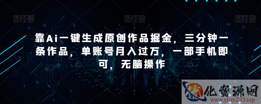 靠Ai一键生成原创作品掘金，三分钟一条作品，单账号月入过万，一部手机即可，无脑操作【揭秘】