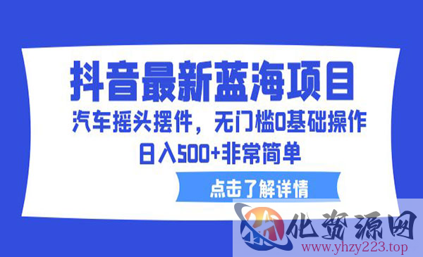 《抖音汽车摇头摆件蓝海项目》无门槛0基础操作，日入500+非常简单_wwz