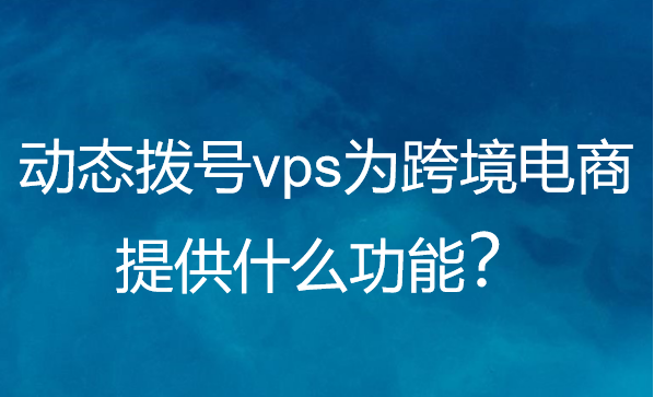 動態撥號vps可以為跨境電商提供什麼功能