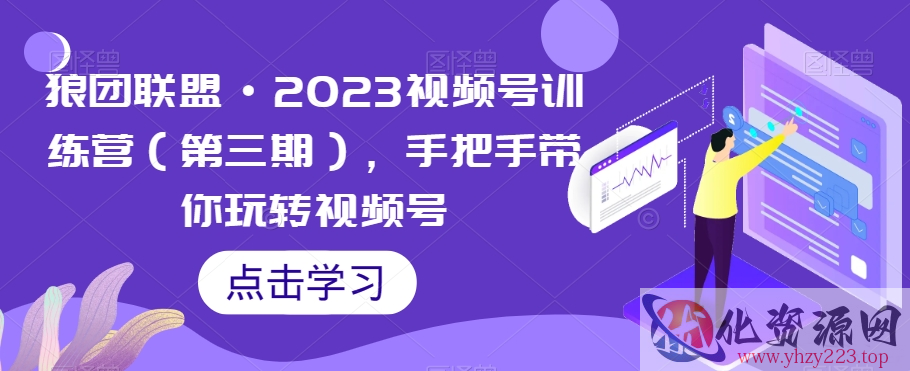 狼团联盟·2023视频号训练营（第三期），手把手带你玩转视频号