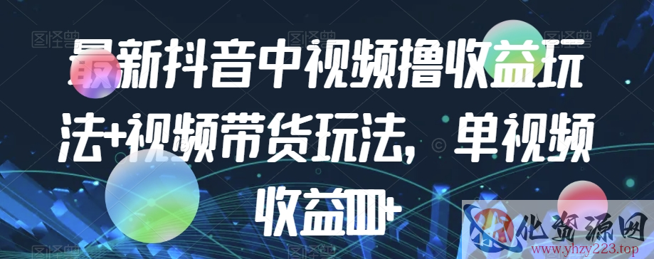 最新抖音中视频撸收益玩法+视频带货，单视频收益1000+