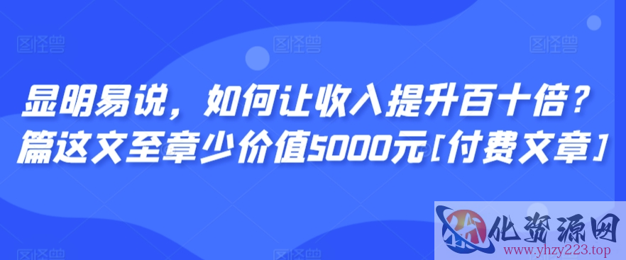 显明易说，如何让收入提升百十倍？‮篇这‬文‮至章‬少价值5000元[付费文章]