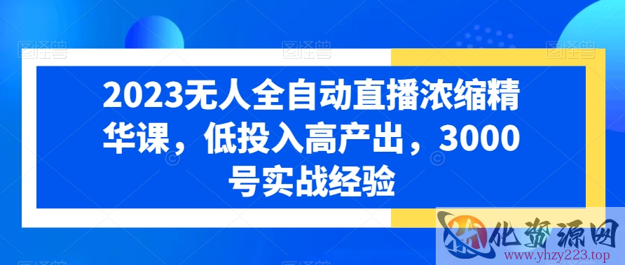 2023无人全自动直播浓缩精华课，低投入高产出，3000号实战经验