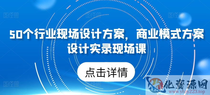 50个行业现场设计方案，​商业模式方案设计实录现场课