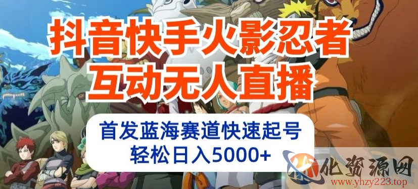 抖音快手火影忍者互动无人直播，首发蓝海赛道快速起号，轻松日入5000+【揭秘】